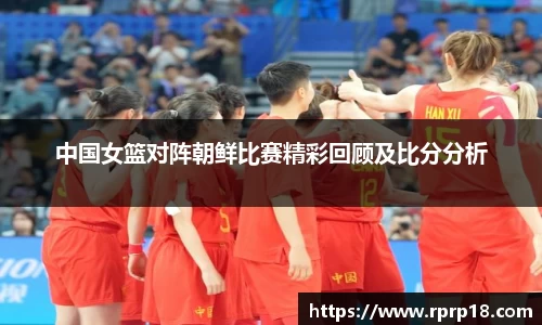 中国女篮对阵朝鲜比赛精彩回顾及比分分析
